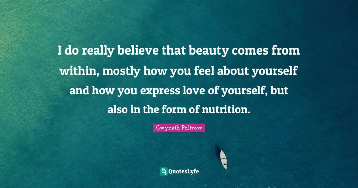 I do really believe that beauty comes from within, mostly how you feel about yourself and how you express love of yourself, but also in the form of nutrition.
