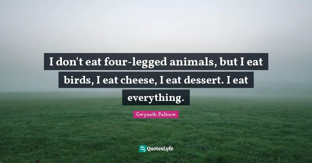 I don't eat four-legged animals, but I eat birds, I eat cheese, I eat dessert. I eat everything.