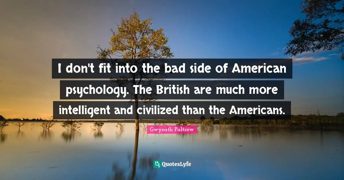 I don't fit into the bad side of American psychology. The British are much more intelligent and civilized than the Americans.