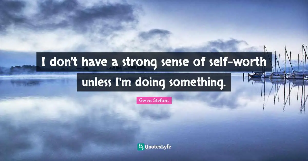 I don't have a strong sense of self-worth unless I'm doing something.