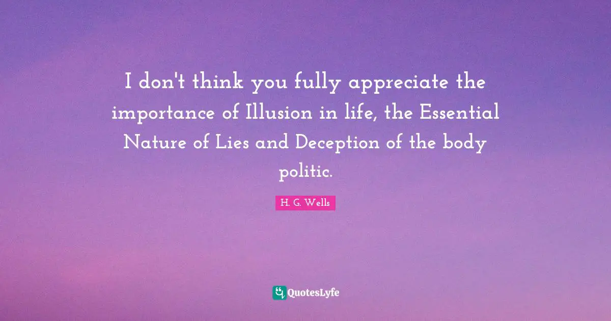 I don't think you fully appreciate the importance of Illusion in life, the Essential Nature of Lies and Deception of the body politic.