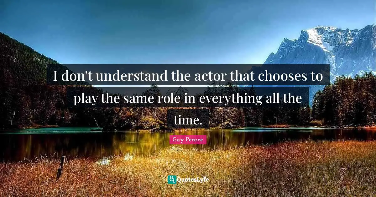 I don't understand the actor that chooses to play the same role in everything all the time.