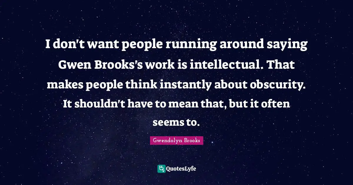 Brooks Quotes: "I don't want people running around saying Gwen Brooks's work is intellectual. That makes people think instantly about obscurity. It shouldn't have to mean that, but it often seems to."