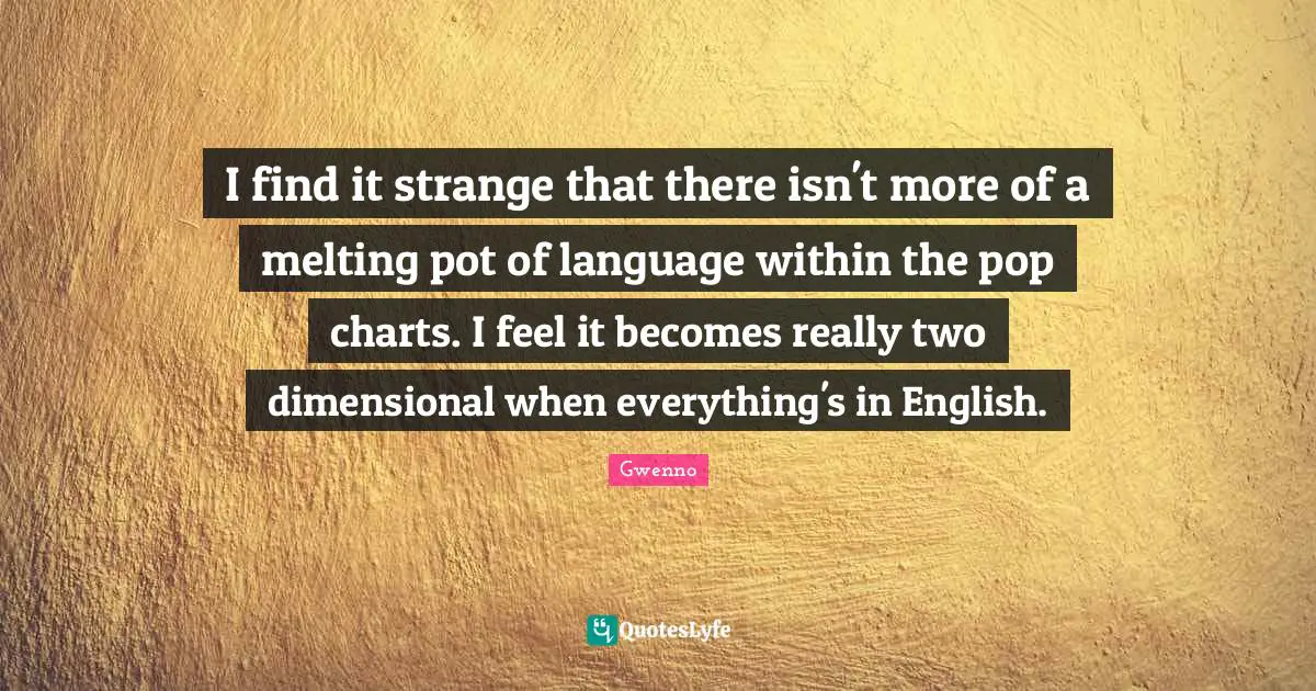 I find it strange that there isn't more of a melting pot of language within the pop charts. I feel it becomes really two dimensional when everything's in English.