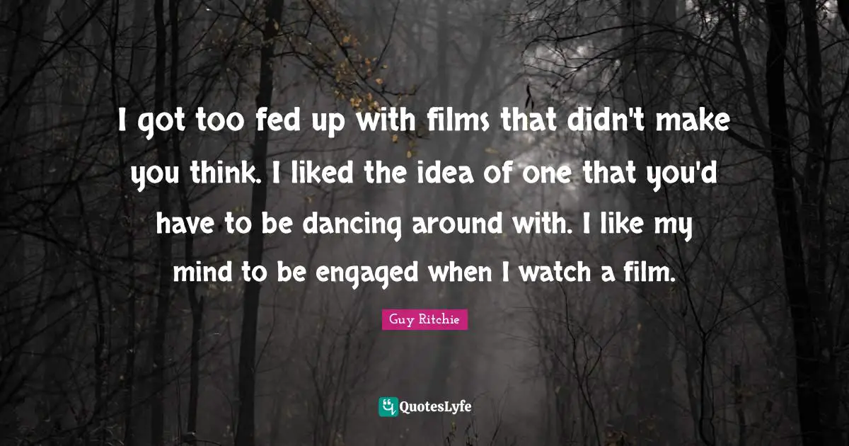Guy Ritchie Quotes: "I got too fed up with films that didn't make you think. I liked the idea of one that you'd have to be dancing around with. I like my mind to be engaged when I watch a film."