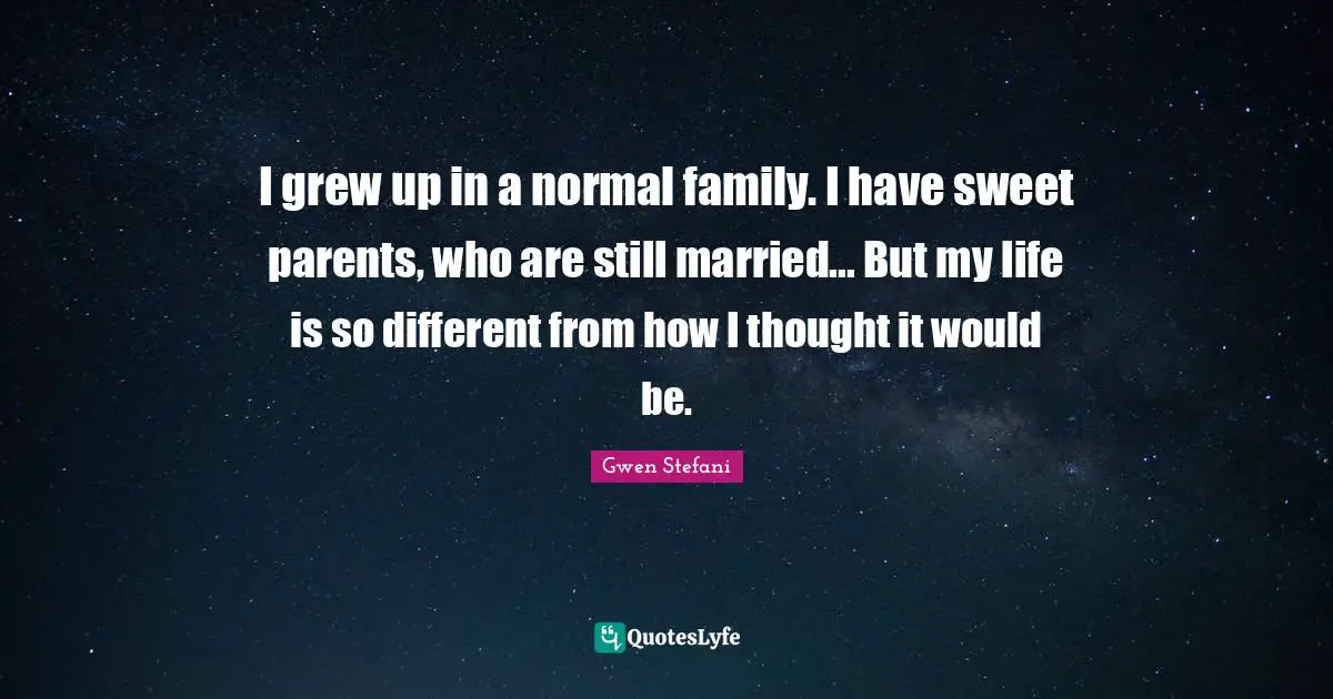 I grew up in a normal family. I have sweet parents, who are still married... But my life is so different from how I thought it would be.