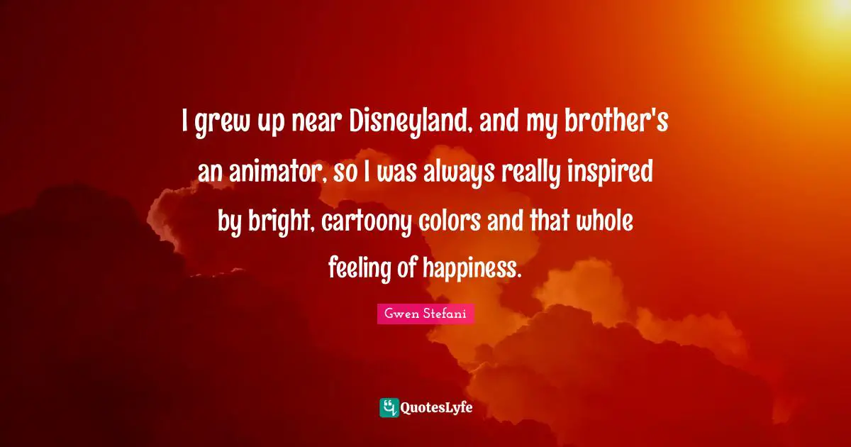 I grew up near Disneyland, and my brother's an animator, so I was always really inspired by bright, cartoony colors and that whole feeling of happiness.