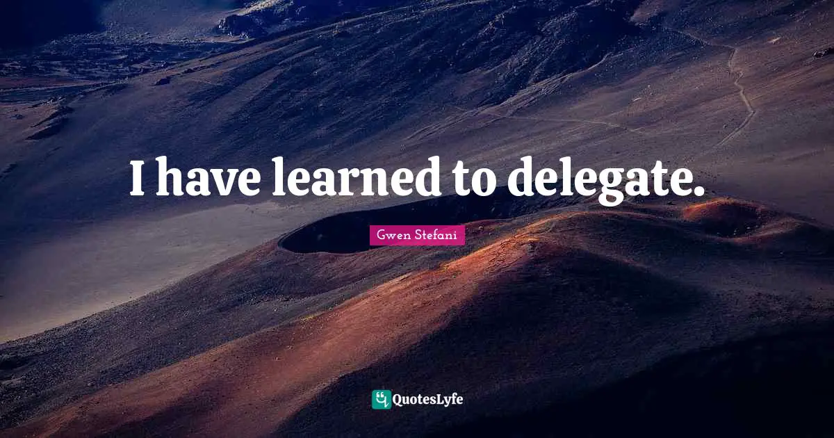 I have learned to delegate.
