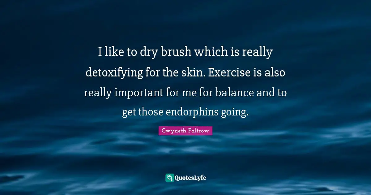 I like to dry brush which is really detoxifying for the skin. Exercise is also really important for me for balance and to get those endorphins going.
