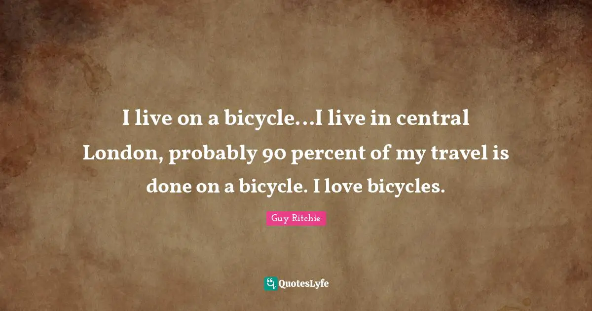 Guy Ritchie Quotes: "I live on a bicycle...I live in central London, probably 90 percent of my travel is done on a bicycle. I love bicycles."