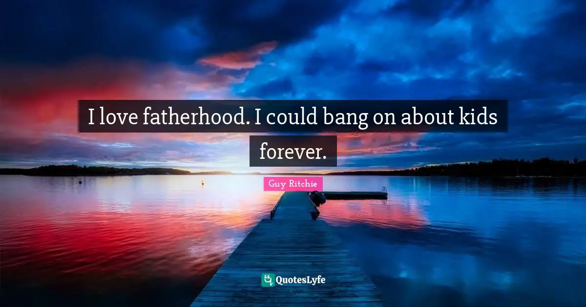 Guy Ritchie Quotes: "I love fatherhood. I could bang on about kids forever."