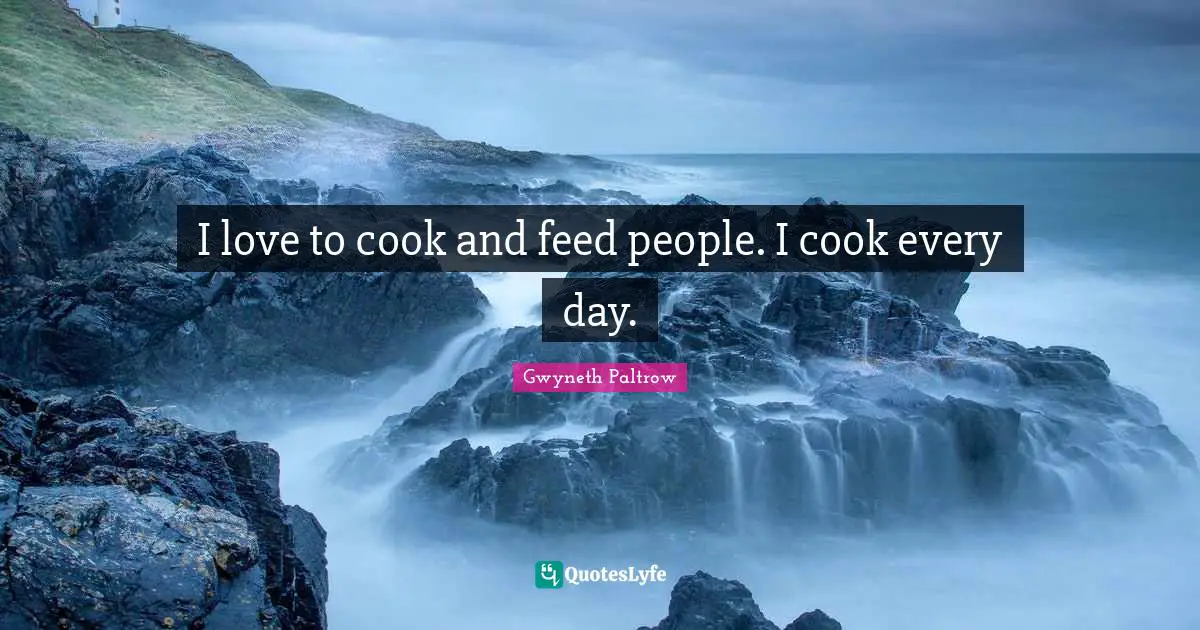 I love to cook and feed people. I cook every day.