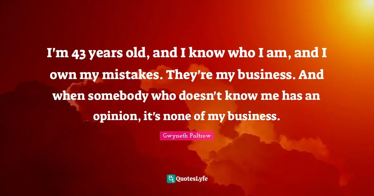I'm 43 years old, and I know who I am, and I own my mistakes. They're my business. And when somebody who doesn't know me has an opinion, it's none of my business.