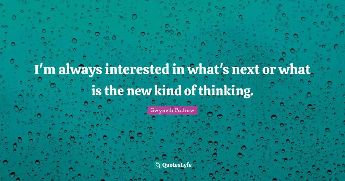 I'm always interested in what's next or what is the new kind of thinking.
