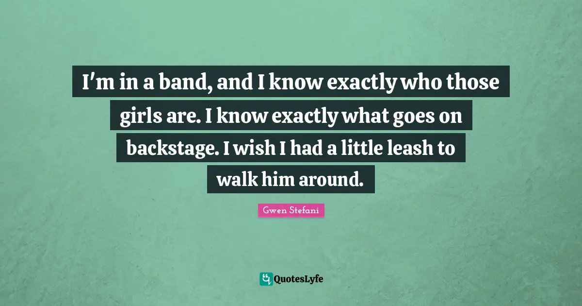 I'm in a band, and I know exactly who those girls are. I know exactly what goes on backstage. I wish I had a little leash to walk him around.