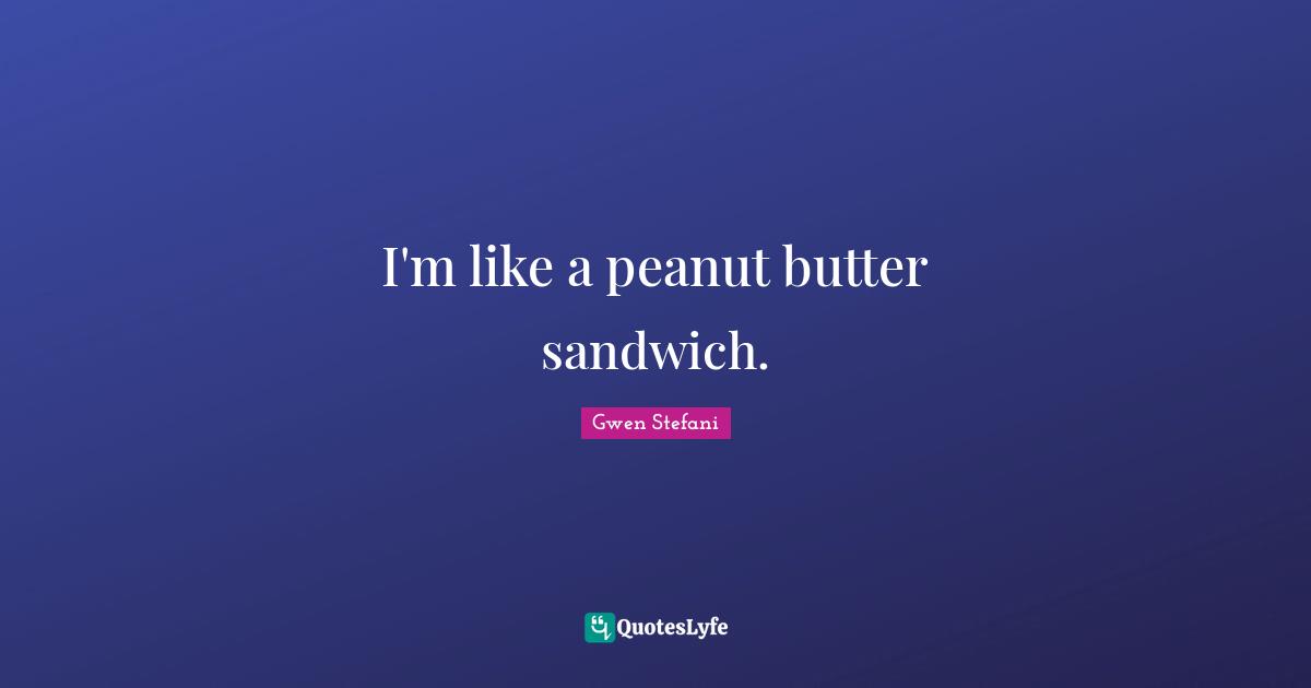 I'm like a peanut butter sandwich.