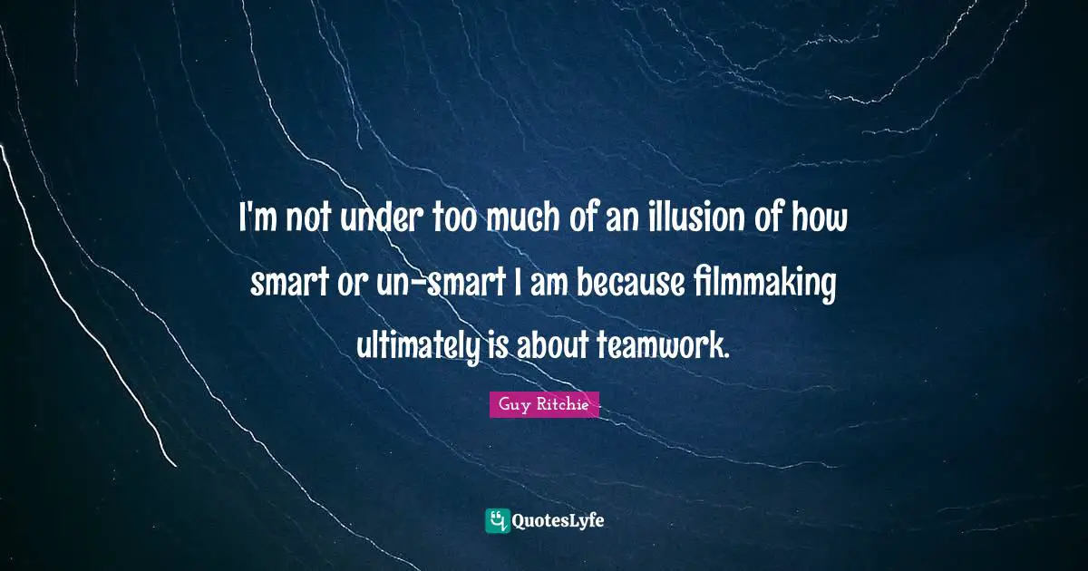 Guy Ritchie Quotes: "I'm not under too much of an illusion of how smart or un-smart I am because filmmaking ultimately is about teamwork."