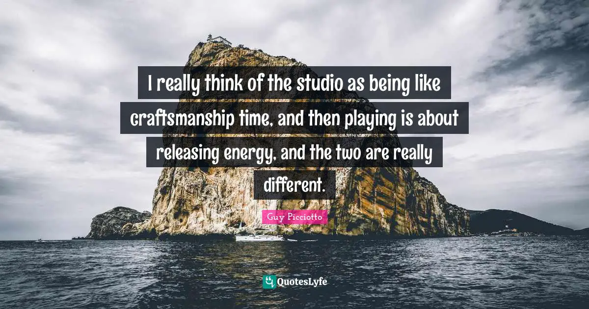 Craftsmanship Quotes: "I really think of the studio as being like craftsmanship time, and then playing is about releasing energy, and the two are really different."