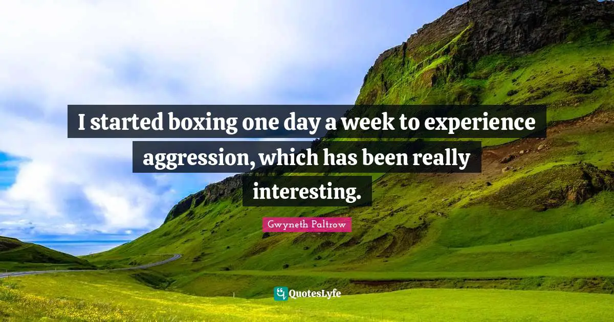 I started boxing one day a week to experience aggression, which has been really interesting.
