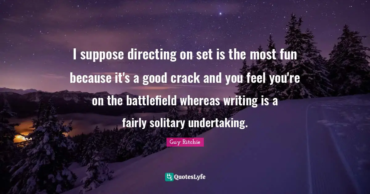 Guy Ritchie Quotes: "I suppose directing on set is the most fun because it's a good crack and you feel you're on the battlefield whereas writing is a fairly solitary undertaking."