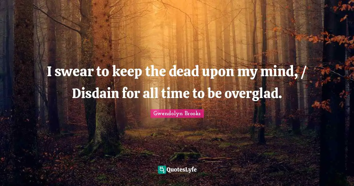 I swear to keep the dead upon my mind, / Disdain for all time to be overglad.