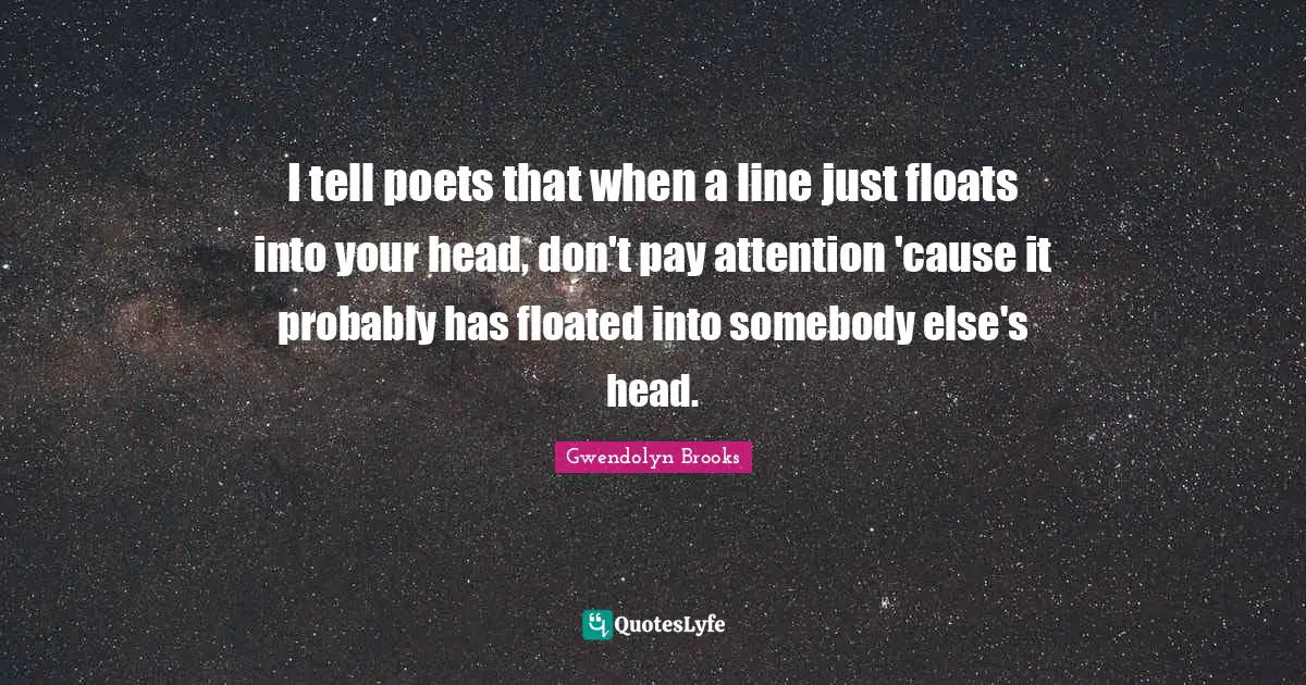 I tell poets that when a line just floats into your head, don't pay attention 'cause it probably has floated into somebody else's head.