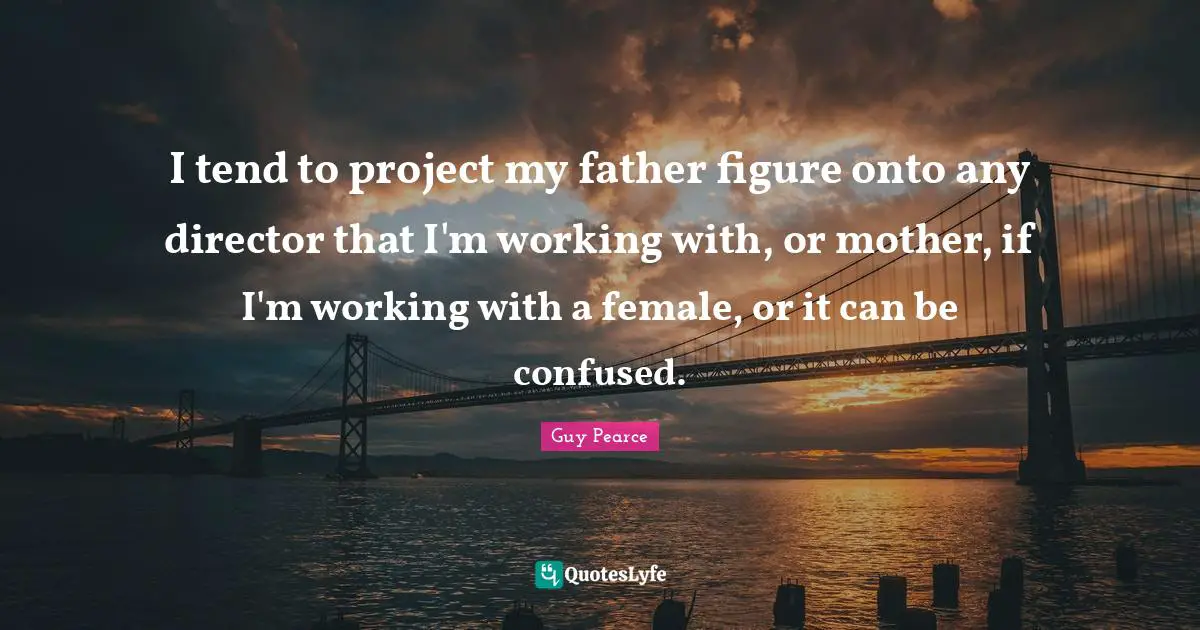 Female Quotes: "I tend to project my father figure onto any director that I'm working with, or mother, if I'm working with a female, or it can be confused."