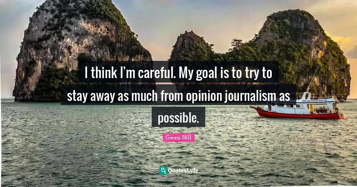 I think I'm careful. My goal is to try to stay away as much from opinion journalism as possible.