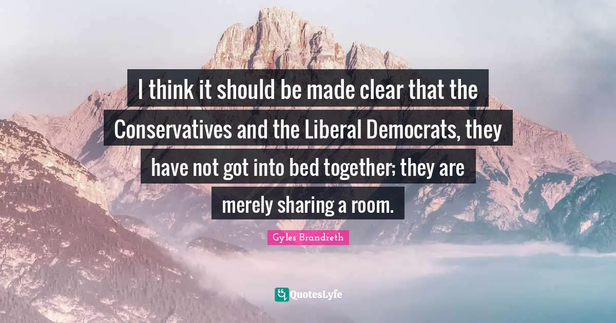 I think it should be made clear that the Conservatives and the Liberal Democrats, they have not got into bed together; they are merely sharing a room.