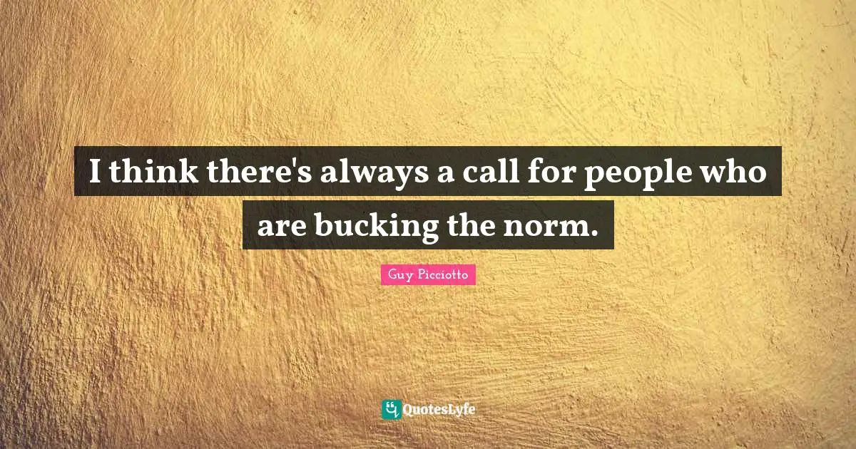 I think there's always a call for people who are bucking the norm.
