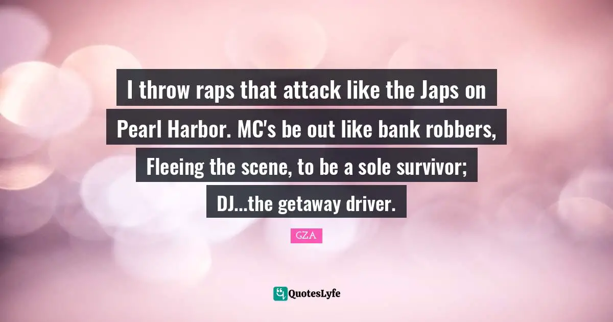 Sole Quotes: "I throw raps that attack like the Japs on Pearl Harbor. MC's be out like bank robbers, Fleeing the scene, to be a sole survivor; DJ...the getaway driver."