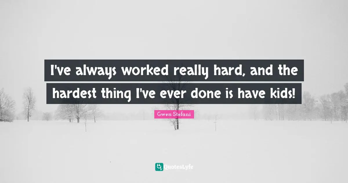 I've always worked really hard, and the hardest thing I've ever done is have kids!