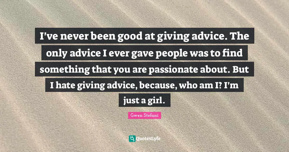Giving Advice Quotes: "I've never been good at giving advice. The only advice I ever gave people was to find something that you are passionate about. But I hate giving advice, because, who am I? I'm just a girl."