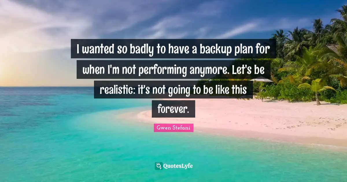 Plan Quotes: "I wanted so badly to have a backup plan for when I'm not performing anymore. Let's be realistic: it's not going to be like this forever."