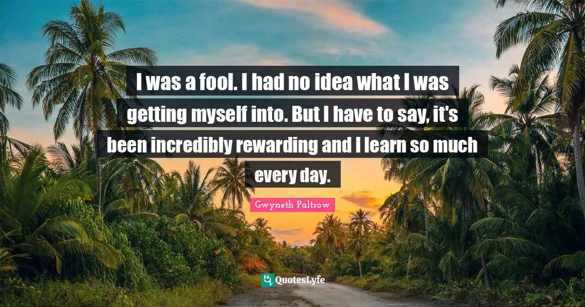 I was a fool. I had no idea what I was getting myself into. But I have to say, it's been incredibly rewarding and I learn so much every day.