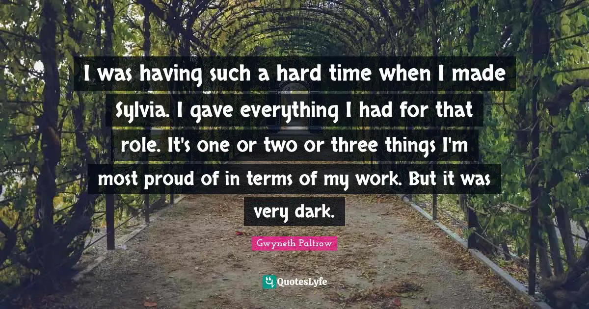 I was having such a hard time when I made Sylvia. I gave everything I had for that role. It's one or two or three things I'm most proud of in terms of my work. But it was very dark.