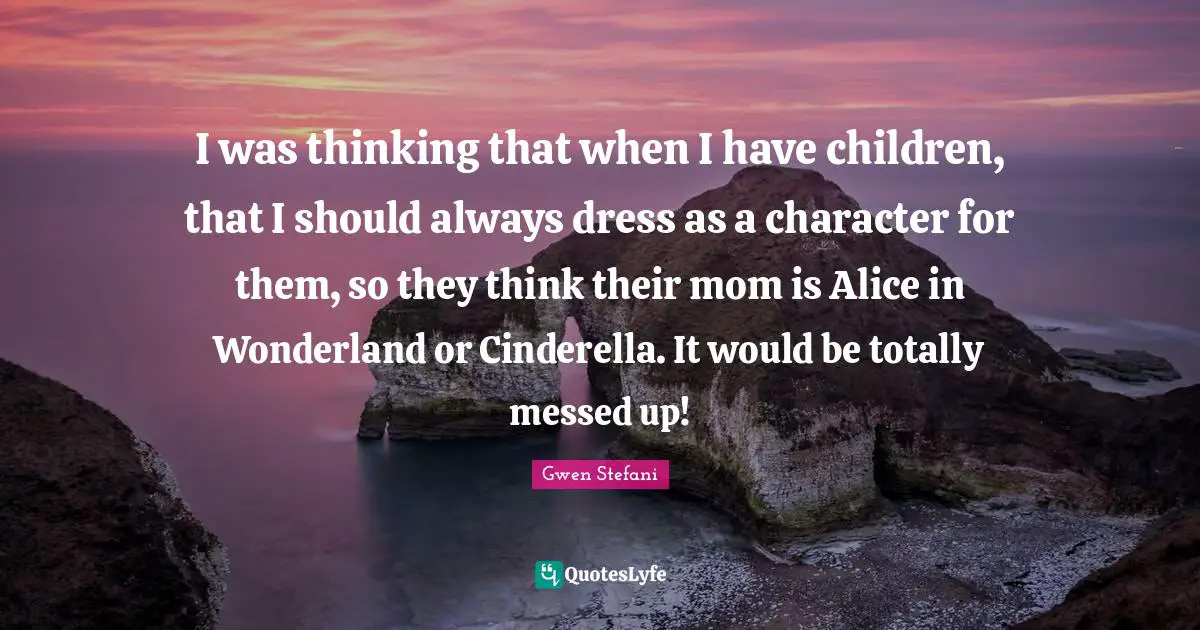 I was thinking that when I have children, that I should always dress as a character for them, so they think their mom is Alice in Wonderland or Cinderella. It would be totally messed up!