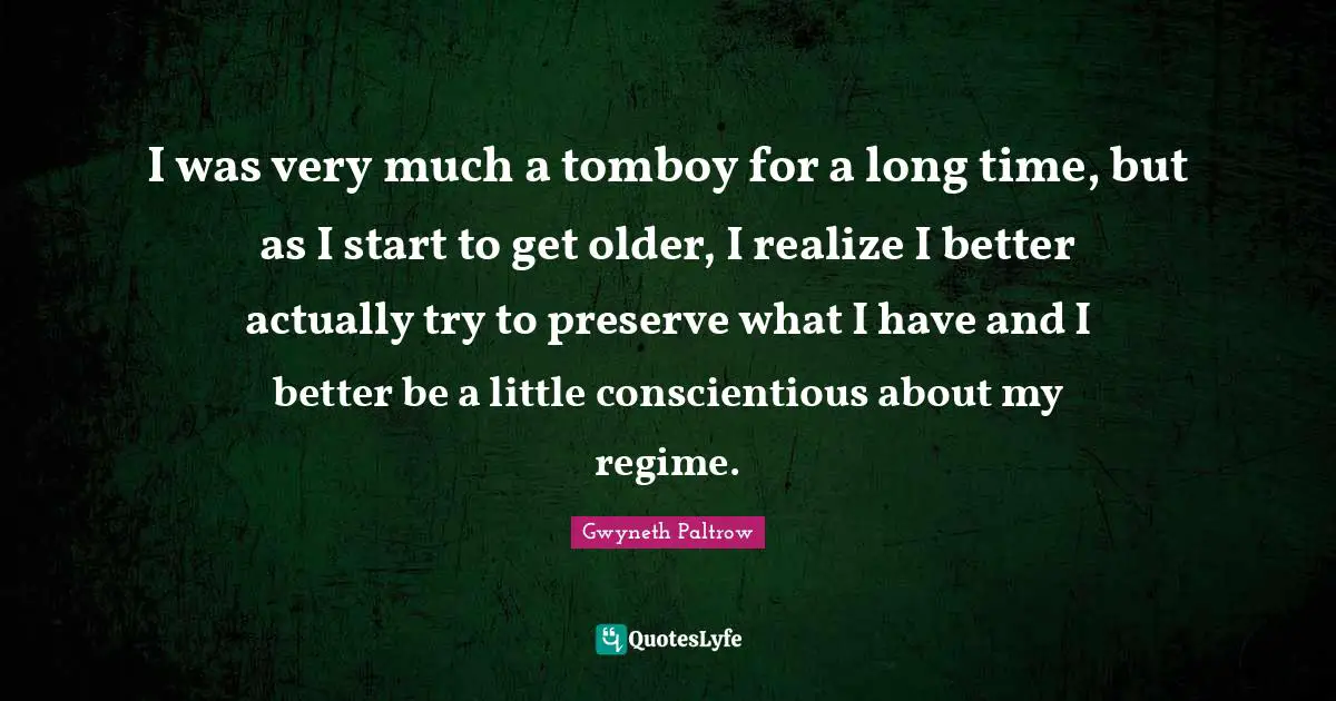I was very much a tomboy for a long time, but as I start to get older, I realize I better actually try to preserve what I have and I better be a little conscientious about my regime.