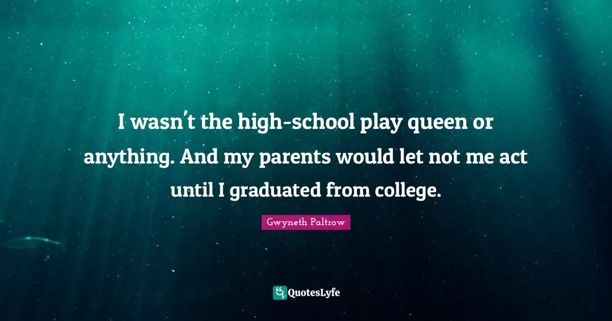I wasn't the high-school play queen or anything. And my parents would let not me act until I graduated from college.