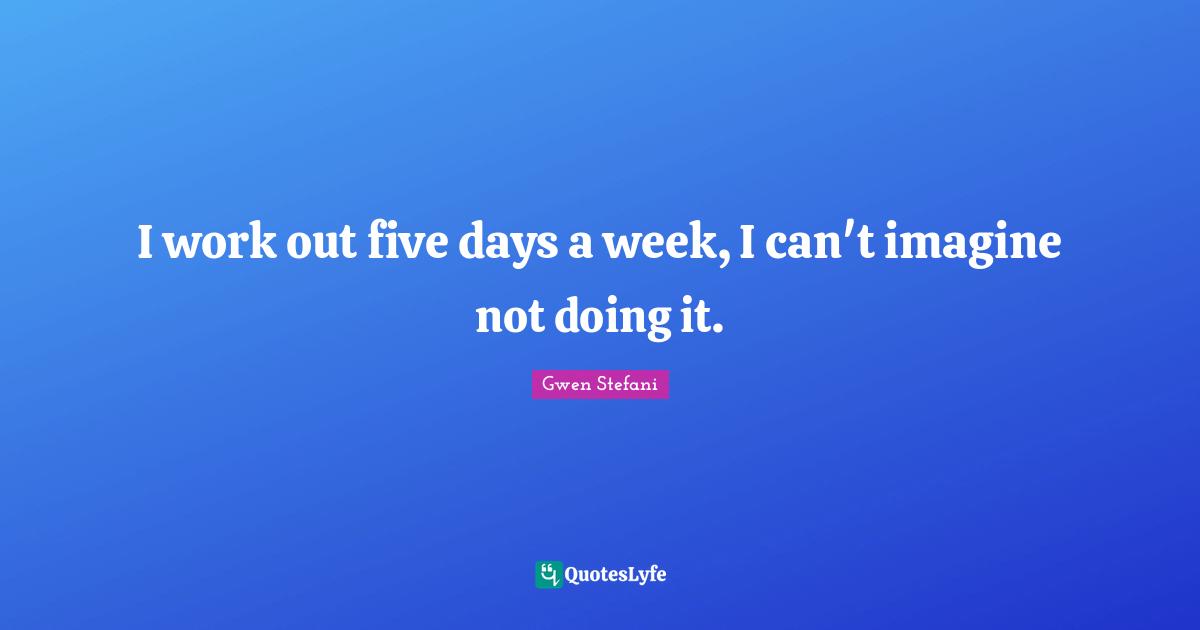 I work out five days a week, I can't imagine not doing it.