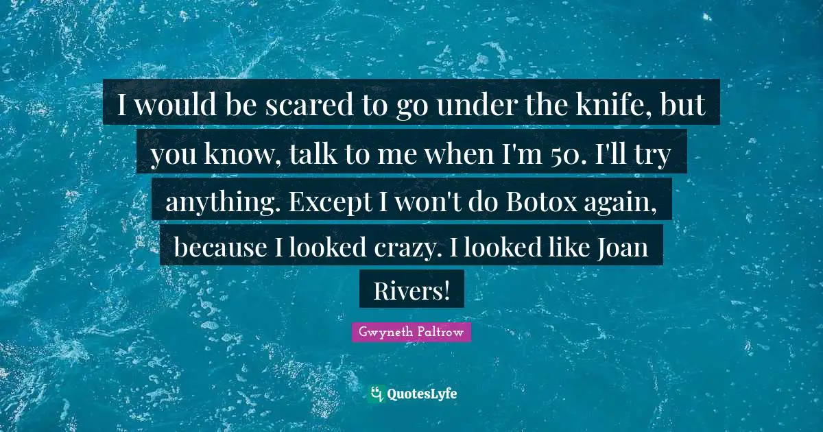I would be scared to go under the knife, but you know, talk to me when I'm 50. I'll try anything. Except I won't do Botox again, because I looked crazy. I looked like Joan Rivers!