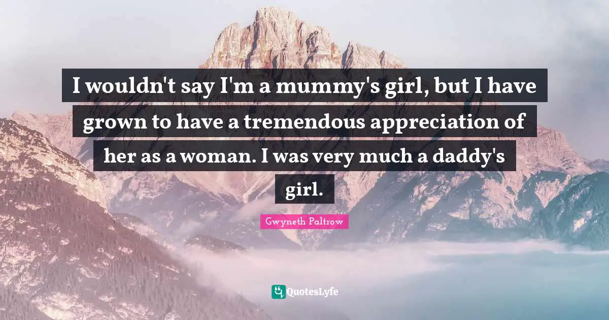 I wouldn't say I'm a mummy's girl, but I have grown to have a tremendous appreciation of her as a woman. I was very much a daddy's girl.