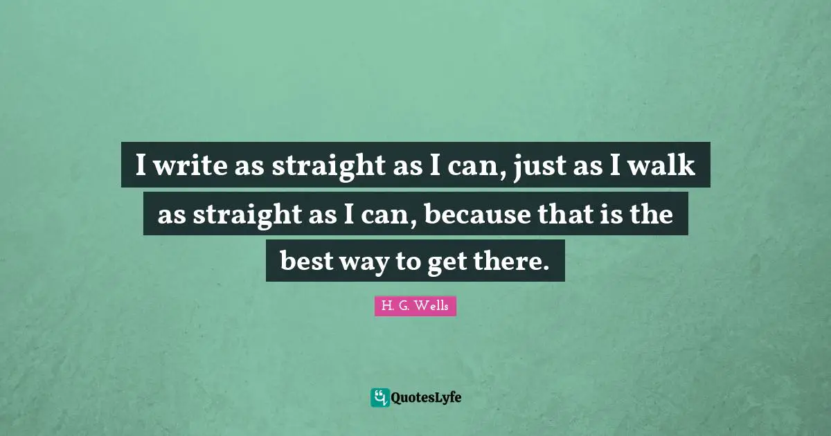 I write as straight as I can, just as I walk as straight as I can, because that is the best way to get there.