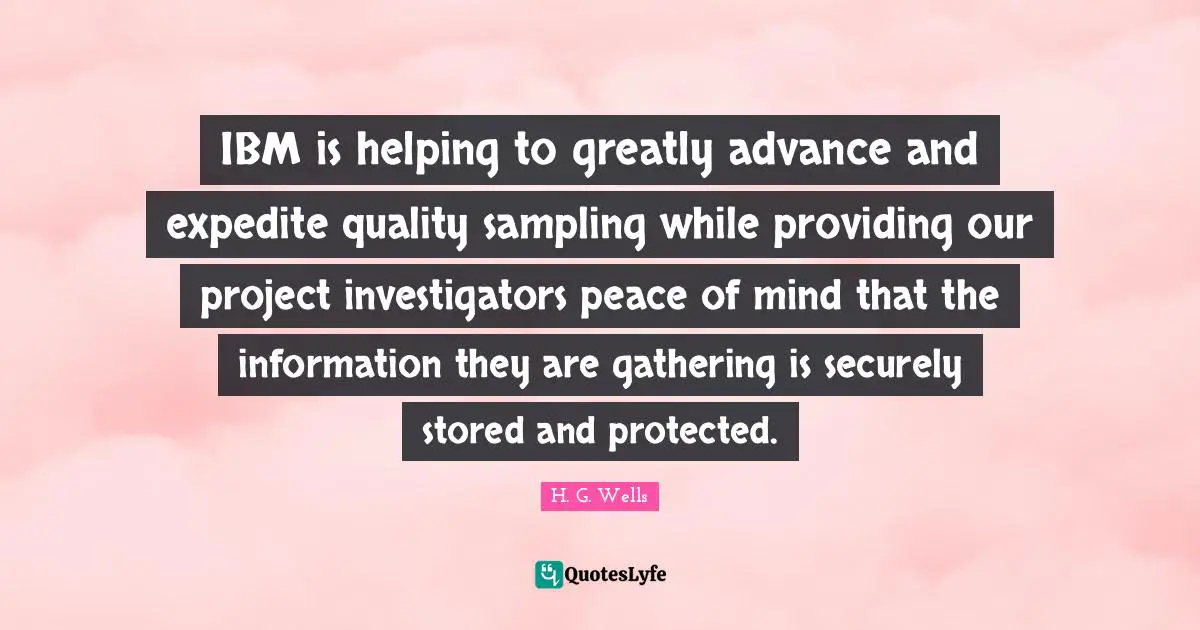 Sampling Quotes: "IBM is helping to greatly advance and expedite quality sampling while providing our project investigators peace of mind that the information they are gathering is securely stored and protected."