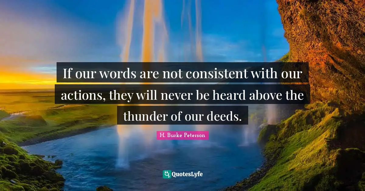 Be Consistent Quotes: "If our words are not consistent with our actions, they will never be heard above the thunder of our deeds."