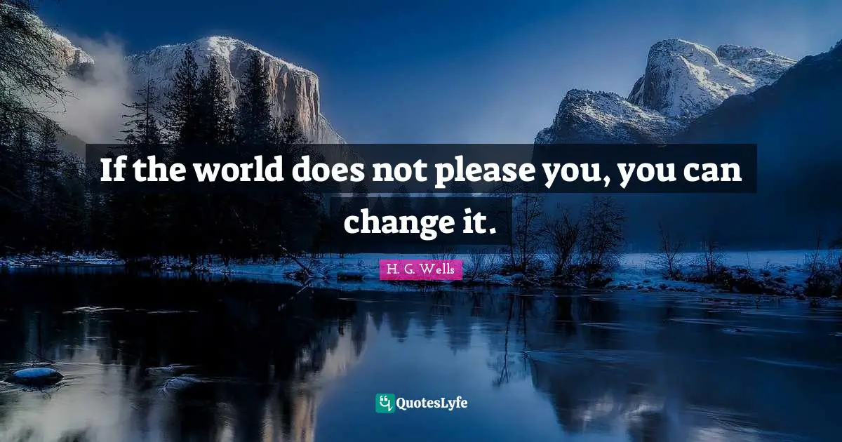 If the world does not please you, you can change it.