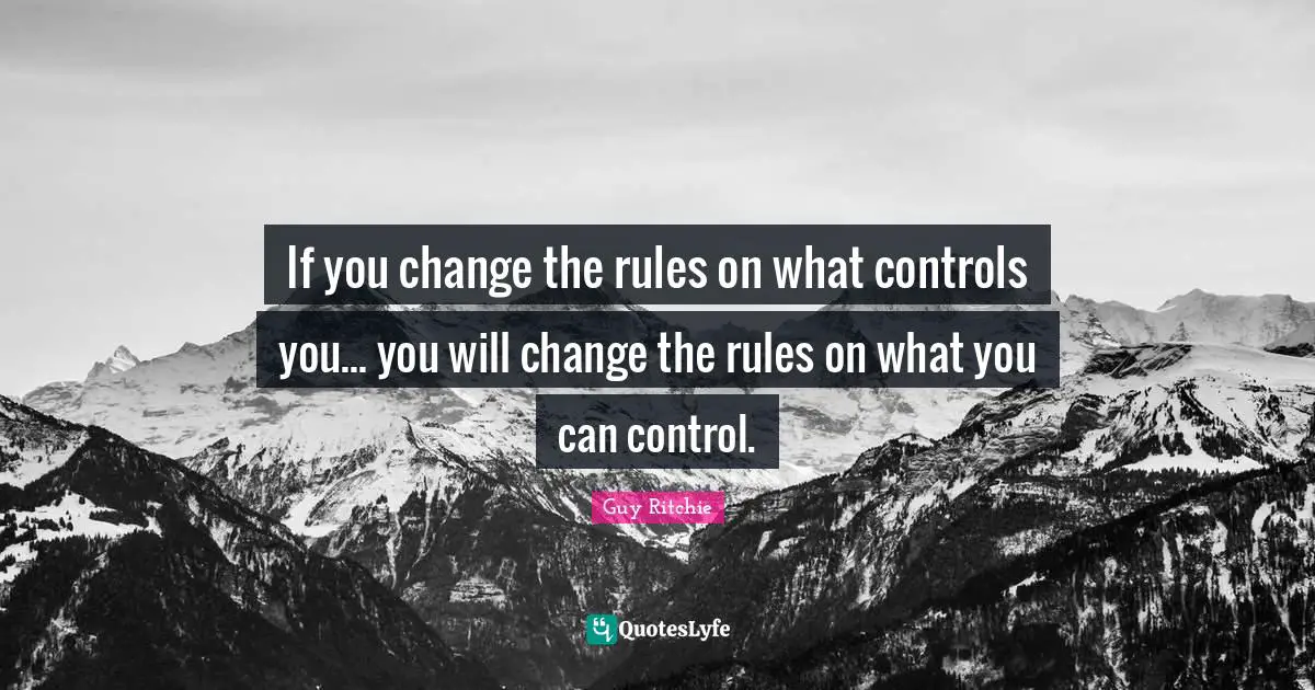 Guy Ritchie Quotes: "If you change the rules on what controls you... you will change the rules on what you can control."