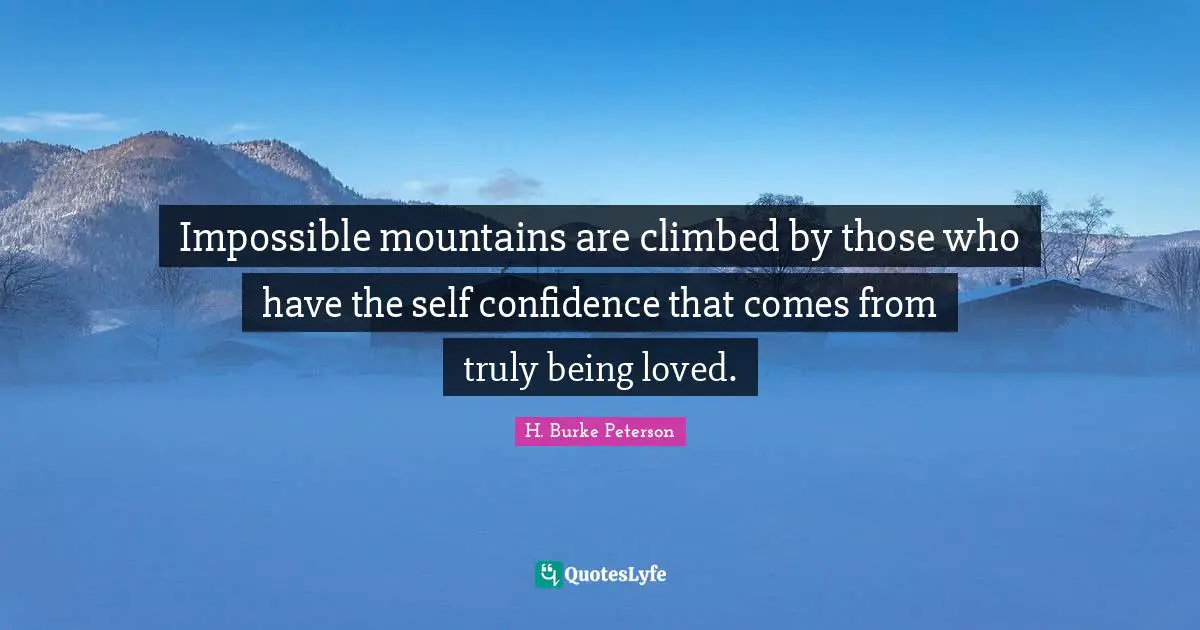 Impossible mountains are climbed by those who have the self confidence that comes from truly being loved.
