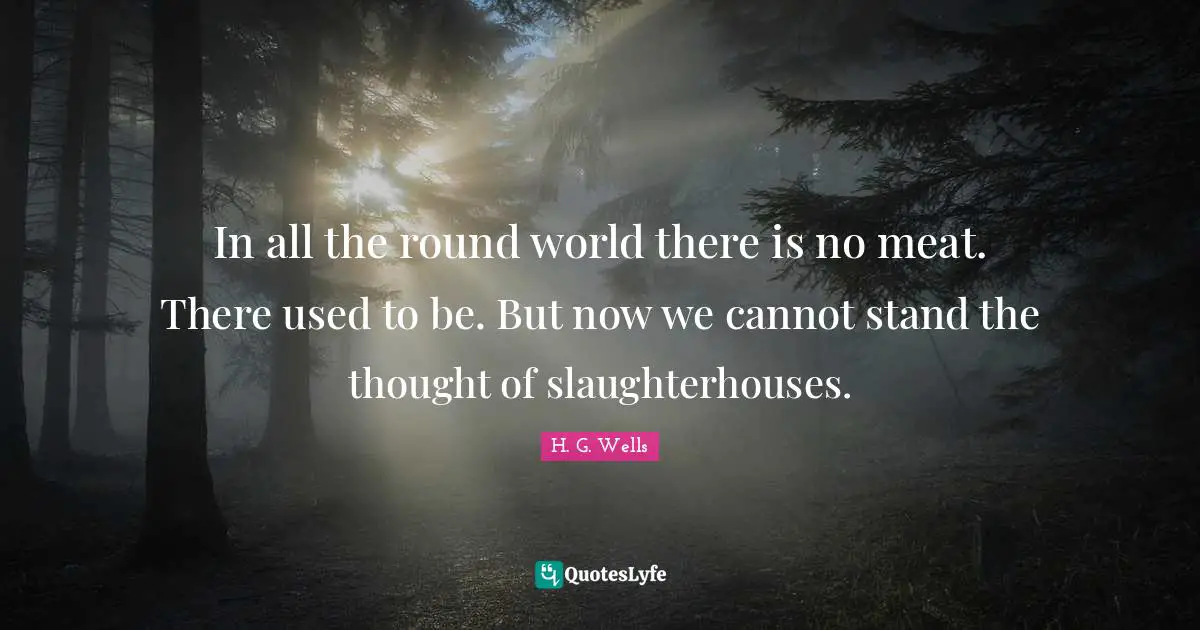 In all the round world there is no meat. There used to be. But now we cannot stand the thought of slaughterhouses.