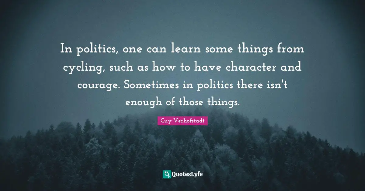 In politics, one can learn some things from cycling, such as how to have character and courage. Sometimes in politics there isn't enough of those things.